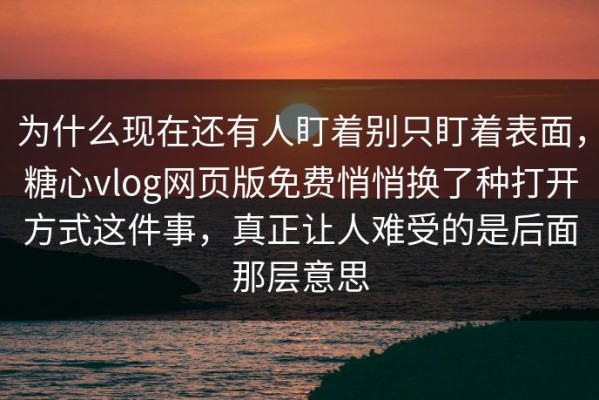 为什么现在还有人盯着别只盯着表面，糖心vlog网页版免费悄悄换了种打开方式这件事，真正让人难受的是后面那层意思