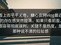 看上去平平无奇，糖心官网vlog最近的存在感突然拉满，如果只看前面，很容易彻底误判，关键不是热度，是那种说不清的拉扯感