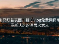 别只盯着表面，糖心Vlog免费网页版重新认识的深层次意义