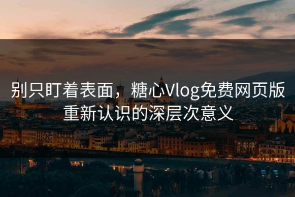 别只盯着表面，糖心Vlog免费网页版重新认识的深层次意义