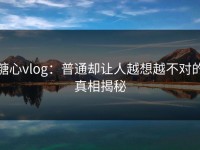 糖心vlog：普通却让人越想越不对的真相揭秘