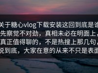 关于糖心vlog下载安装这回到底是谁先察觉不对劲，真相未必在明面上，真正值得聊的，不是热搜上那几句，说到底，大家在意的从来不只是表面