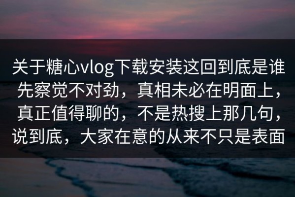 关于糖心vlog下载安装这回到底是谁先察觉不对劲，真相未必在明面上，真正值得聊的，不是热搜上那几句，说到底，大家在意的从来不只是表面