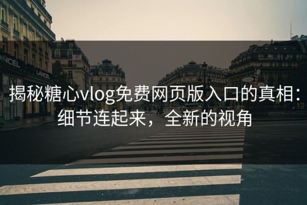 揭秘糖心vlog免费网页版入口的真相：细节连起来，全新的视角