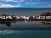 深度解析“糖心Vlog”背后的隐藏魅力