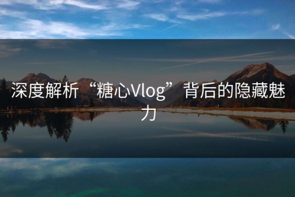 深度解析“糖心Vlog”背后的隐藏魅力