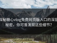 探秘糖心vlog免费网页版入口的深层秘密，你可曾发现这些细节？