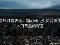 别只盯着表面，糖心vlog免费网页版入口背后的深意