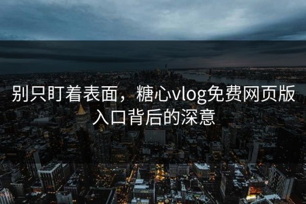 别只盯着表面，糖心vlog免费网页版入口背后的深意
