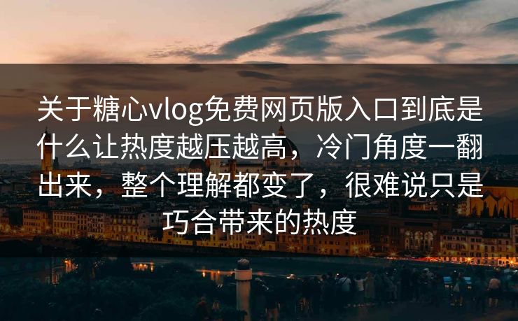 关于糖心vlog免费网页版入口到底是什么让热度越压越高，冷门角度一翻出来，整个理解都变了，很难说只是巧合带来的热度