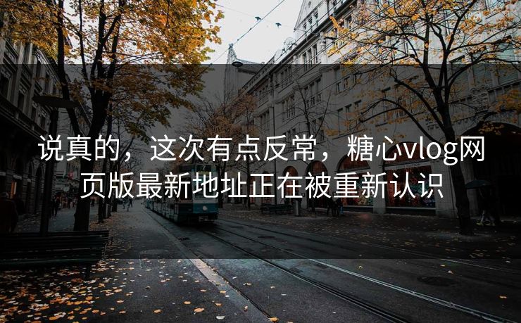 说真的，这次有点反常，糖心vlog网页版最新地址正在被重新认识