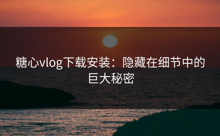 糖心vlog下载安装：隐藏在细节中的巨大秘密