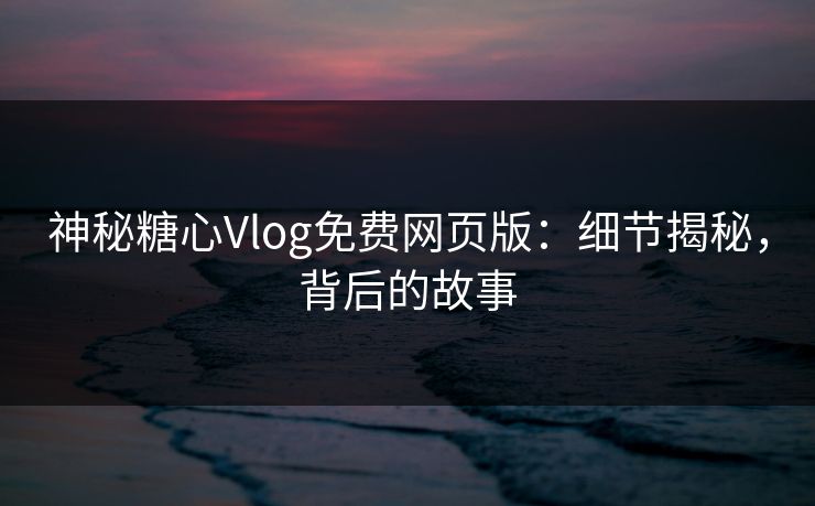 神秘糖心Vlog免费网页版:细节揭秘,背后的故事 神秘糖心Vlog免费网页版:细节揭秘,背后的故事