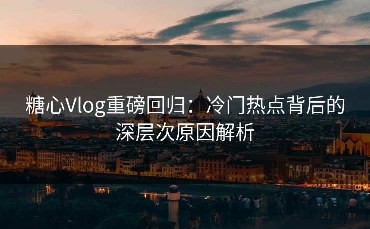 糖心Vlog重磅回归:冷门热点背后的深层次原因解析 糖心Vlog重磅回归:冷门热点背后的深层次原因解析