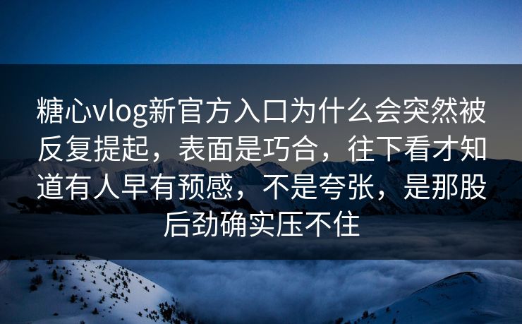 糖心vlog新官方入口为什么会突然被反复提起，表面是巧合，往下看才知道有人早有预感，不是夸张，是那股后劲确实压不住
