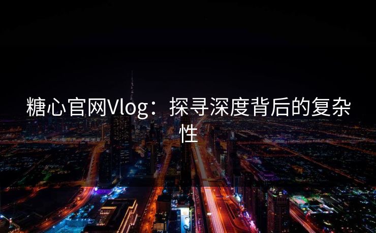 糖心官网Vlog:探寻深度背后的复杂性 糖心官网Vlog:探寻深度背后的复杂性