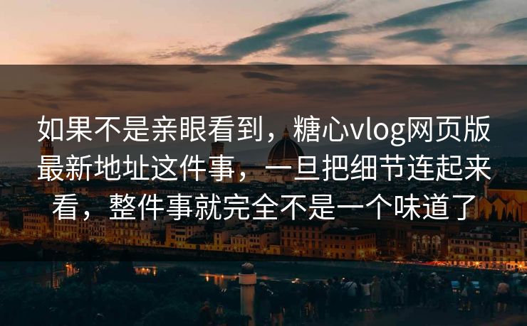 如果不是亲眼看到，糖心vlog网页版最新地址这件事，一旦把细节连起来看，整件事就完全不是一个味道了