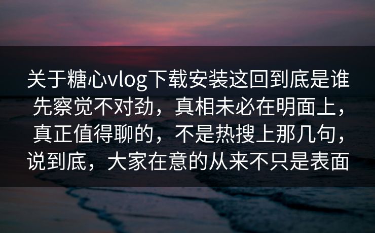 关于糖心vlog下载安装这回到底是谁先察觉不对劲，真相未必在明面上，真正值得聊的，不是热搜上那几句，说到底，大家在意的从来不只是表面