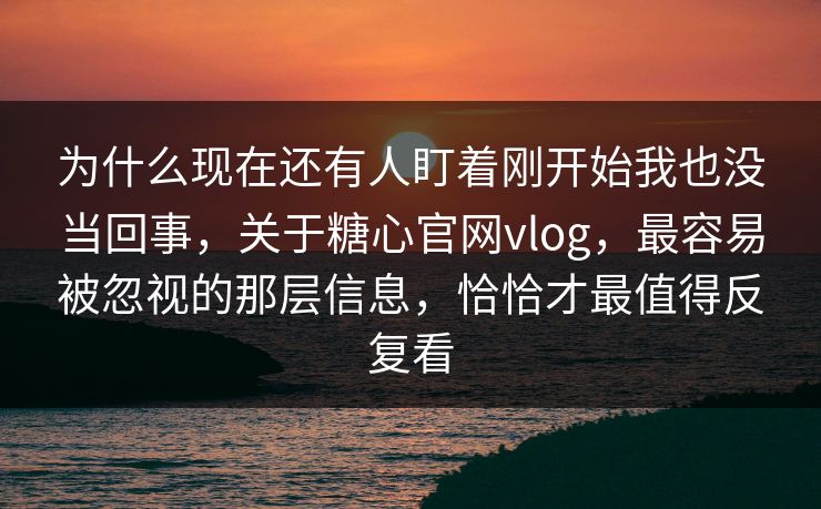 为什么现在还有人盯着刚开始我也没当回事，关于糖心官网vlog，最容易被忽视的那层信息，恰恰才最值得反复看
