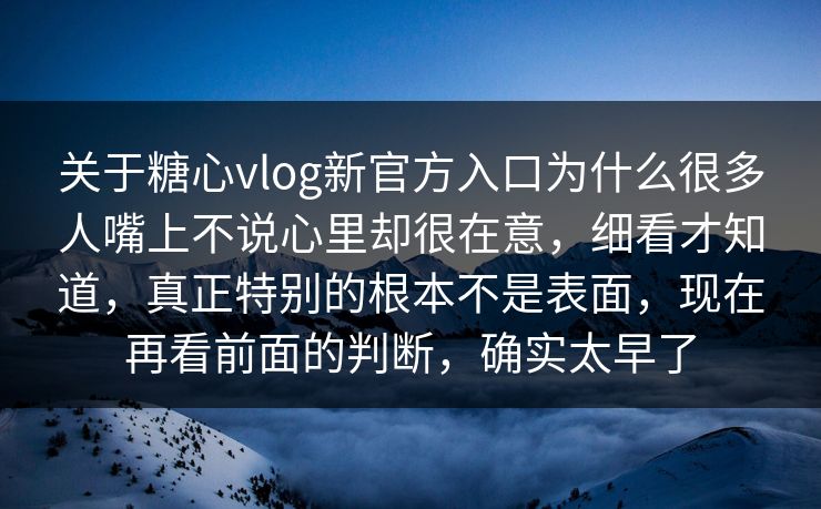 关于糖心vlog新官方入口为什么很多人嘴上不说心里却很在意，细看才知道，真正特别的根本不是表面，现在再看前面的判断，确实太早了