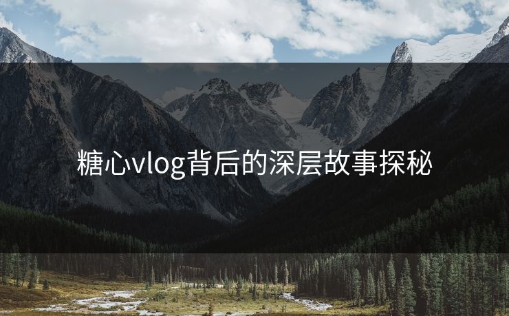 糖心vlog背后的深层故事探秘