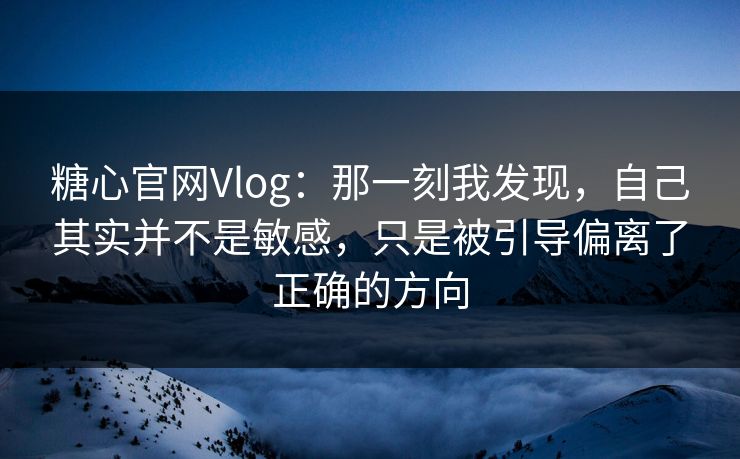糖心官网Vlog：那一刻我发现，自己其实并不是敏感，只是被引导偏离了正确的方向
