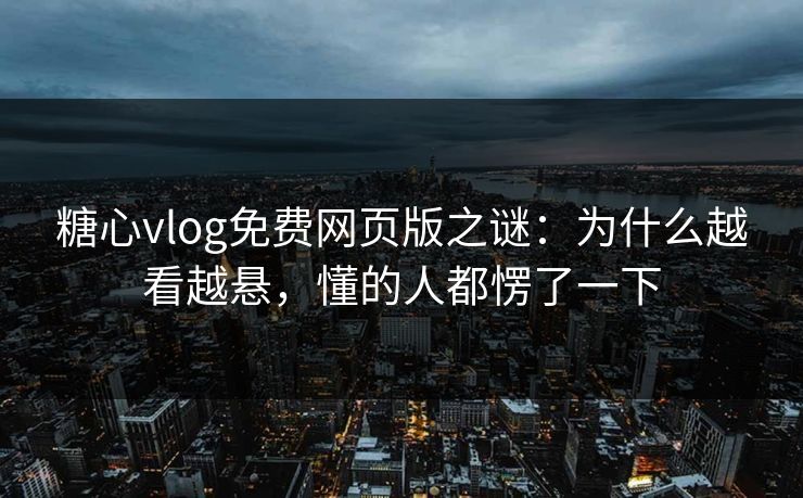 糖心vlog免费网页版之谜:为什么越看越悬,懂的人都愣了一下 糖心vlog免费网页版之谜:为什么越看越悬,懂的人都愣了一下