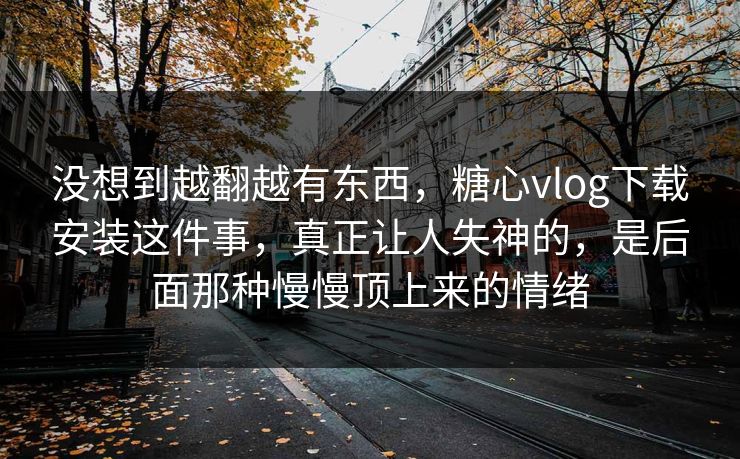 没想到越翻越有东西,糖心vlog下载安装这件事,真正让人失神的,是后面那种慢慢顶上来的情绪 没想到越翻越有东西,糖心vlog下载安装这件事,真正让人失神的,是后面那种慢慢顶上来的情绪