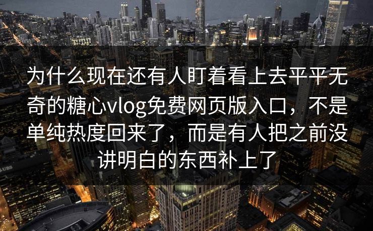 为什么现在还有人盯着看上去平平无奇的糖心vlog免费网页版入口，不是单纯热度回来了，而是有人把之前没讲明白的东西补上了