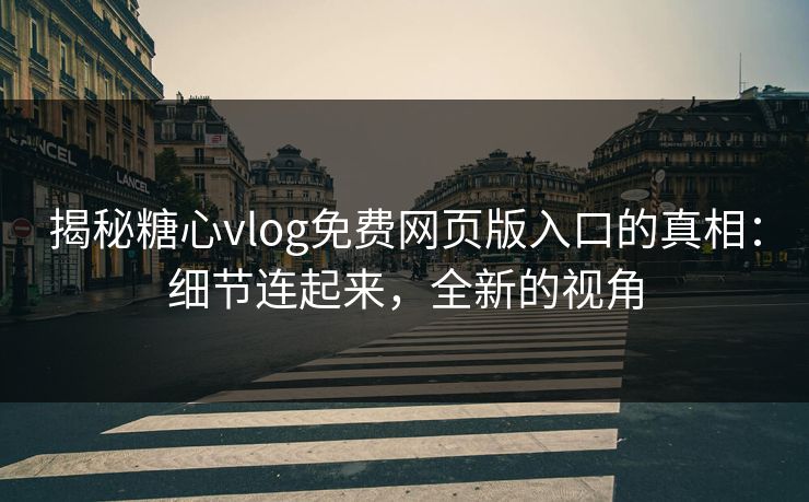 揭秘糖心vlog免费网页版入口的真相：细节连起来，全新的视角