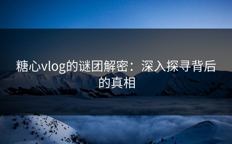 糖心vlog的谜团解密：深入探寻背后的真相
