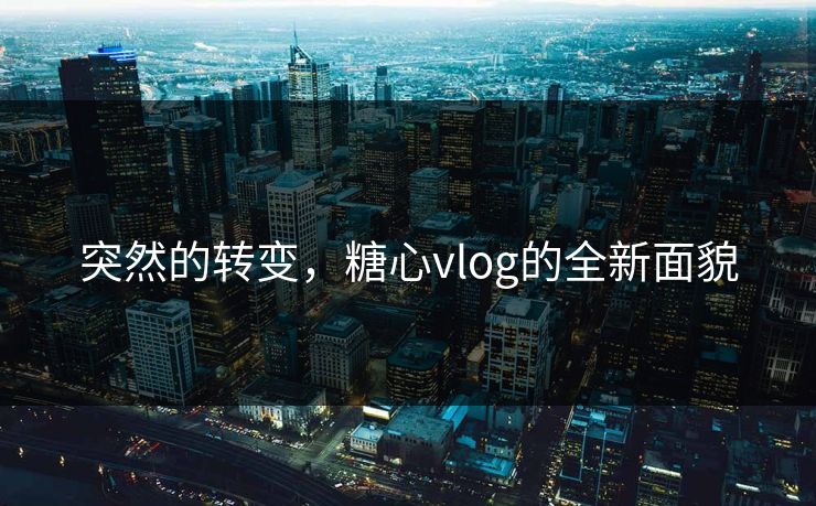 突然的转变，糖心vlog的全新面貌