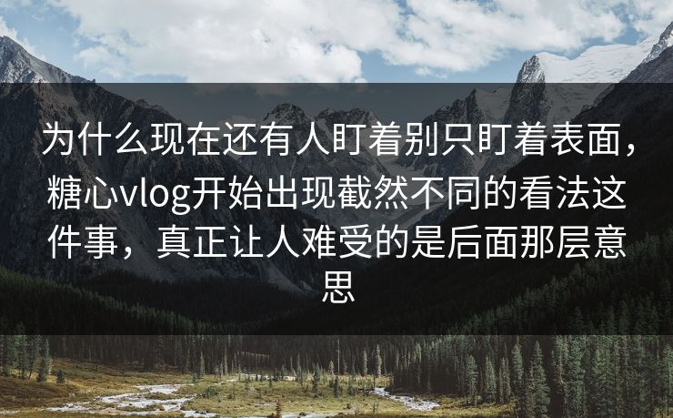 为什么现在还有人盯着别只盯着表面,糖心vlog开始出现截然不同的看法这件事,真正让人难受的是后面那层意思 为什么现在还有人盯着别只盯着表面,糖心vlog开始出现截然不同的看法这件事,真正让人难受的是后面那层意思