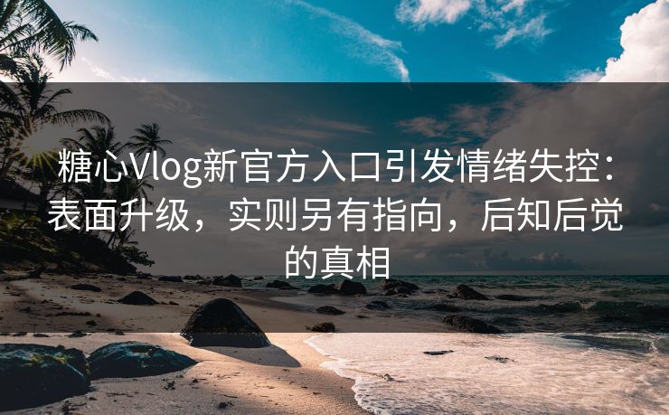 糖心Vlog新官方入口引发情绪失控：表面升级，实则另有指向，后知后觉的真相
