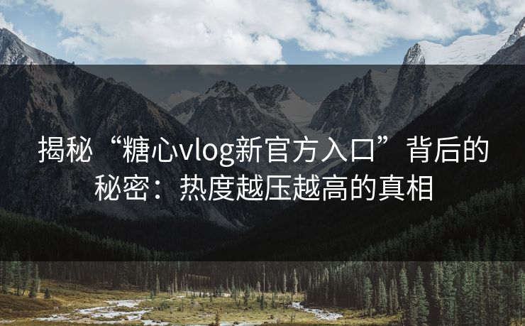 揭秘“糖心vlog新官方入口”背后的秘密：热度越压越高的真相