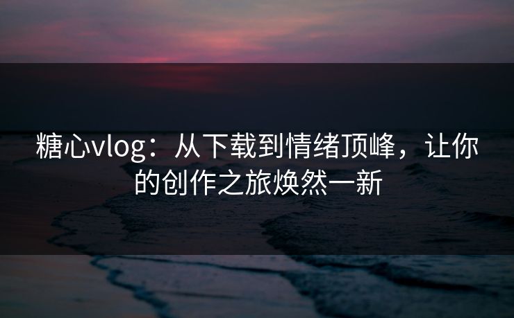 糖心vlog:从下载到情绪顶峰,让你的创作之旅焕然一新 糖心vlog:从下载到情绪顶峰,让你的创作之旅焕然一新