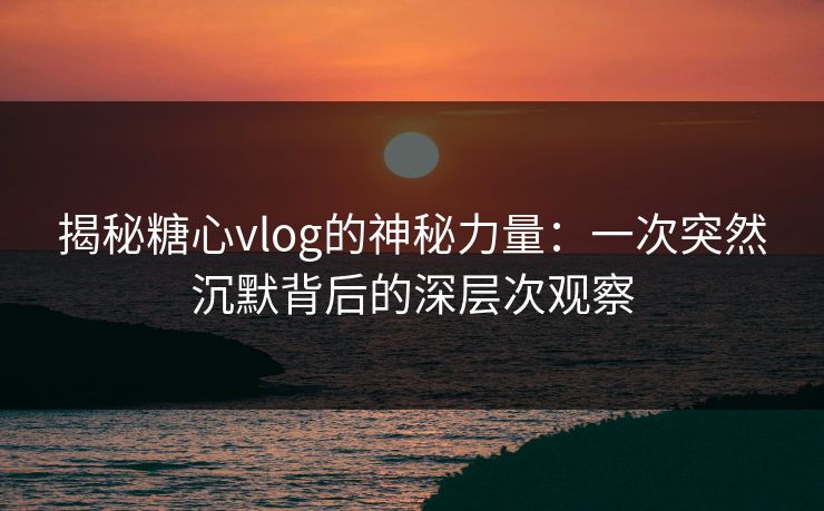 揭秘糖心vlog的神秘力量：一次突然沉默背后的深层次观察