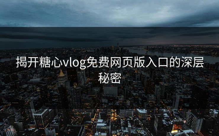 揭开糖心vlog免费网页版入口的深层秘密
