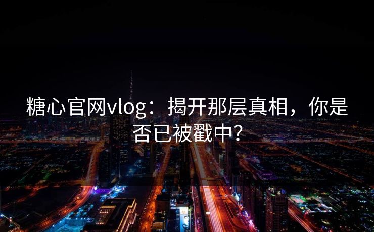 糖心官网vlog:揭开那层真相,你是否已被戳中? 糖心官网vlog:揭开那层真相,你是否已被戳中?
