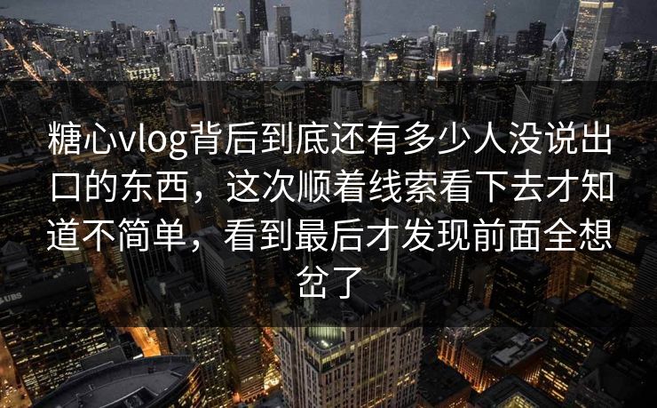糖心vlog背后到底还有多少人没说出口的东西，这次顺着线索看下去才知道不简单，看到最后才发现前面全想岔了