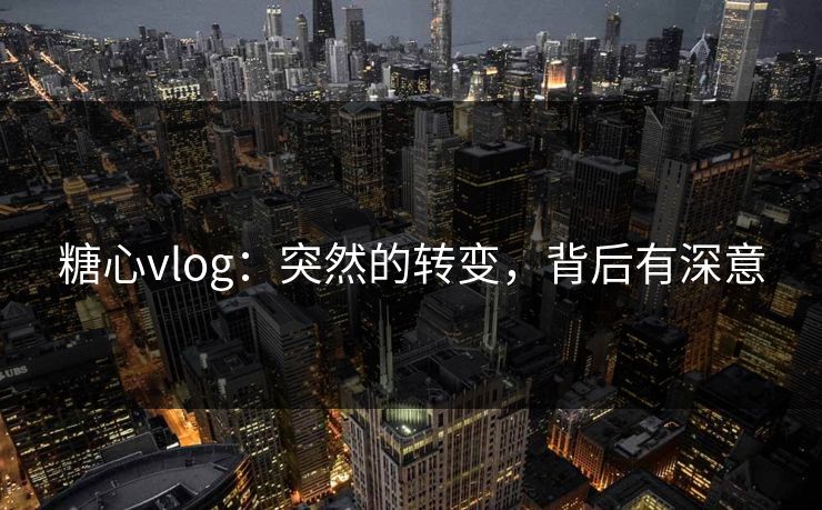 糖心vlog:突然的转变,背后有深意 糖心vlog:突然的转变,背后有深意