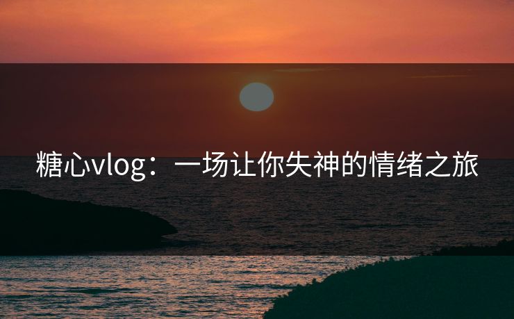 糖心vlog:一场让你失神的情绪之旅 糖心vlog:一场让你失神的情绪之旅