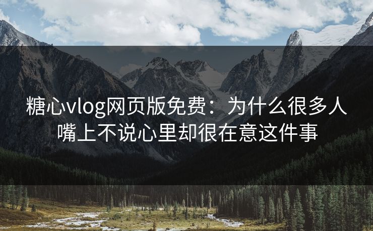 糖心vlog网页版免费:为什么很多人嘴上不说心里却很在意这件事 糖心vlog网页版免费:为什么很多人嘴上不说心里却很在意这件事