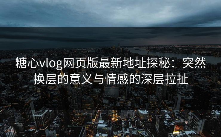 糖心vlog网页版最新地址探秘:突然换层的意义与情感的深层拉扯 糖心vlog网页版最新地址探秘:突然换层的意义与情感的深层拉扯