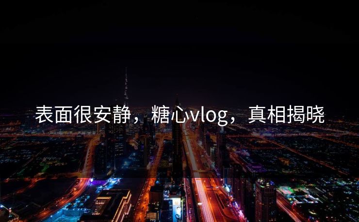 表面很安静,糖心vlog,真相揭晓 表面很安静,糖心vlog,真相揭晓
