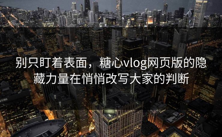 别只盯着表面，糖心vlog网页版的隐藏力量在悄悄改写大家的判断