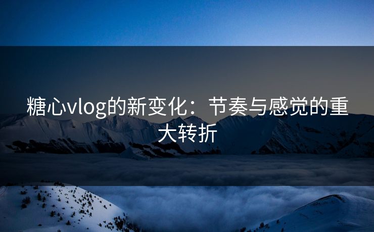 糖心vlog的新变化:节奏与感觉的重大转折 糖心vlog的新变化:节奏与感觉的重大转折