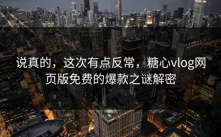 说真的,这次有点反常,糖心vlog网页版免费的爆款之谜解密 说真的,这次有点反常,糖心vlog网页版免费的爆款之谜解密