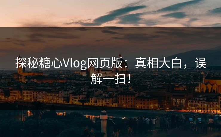 探秘糖心Vlog网页版:真相大白,误解一扫! 探秘糖心Vlog网页版:真相大白,误解一扫!