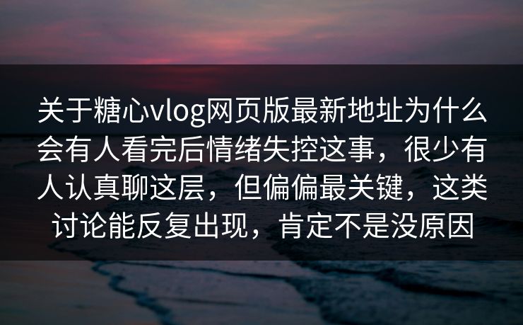 关于糖心vlog网页版最新地址为什么会有人看完后情绪失控这事，很少有人认真聊这层，但偏偏最关键，这类讨论能反复出现，肯定不是没原因